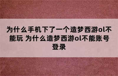 为什么手机下了一个造梦西游ol不能玩 为什么造梦西游ol不能账号登录